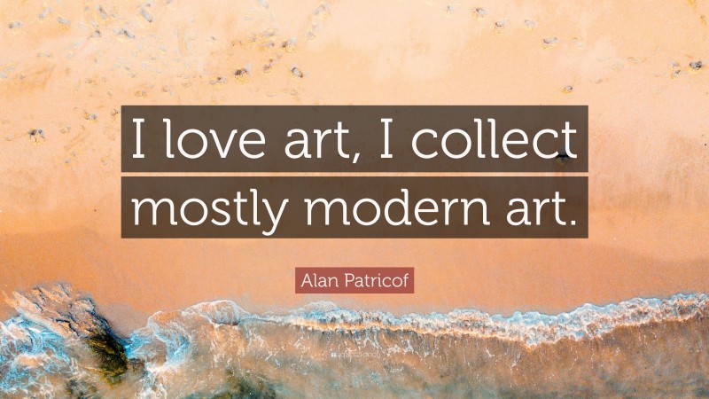 Alan Patricof Quote: “I love art, I collect mostly modern art.”