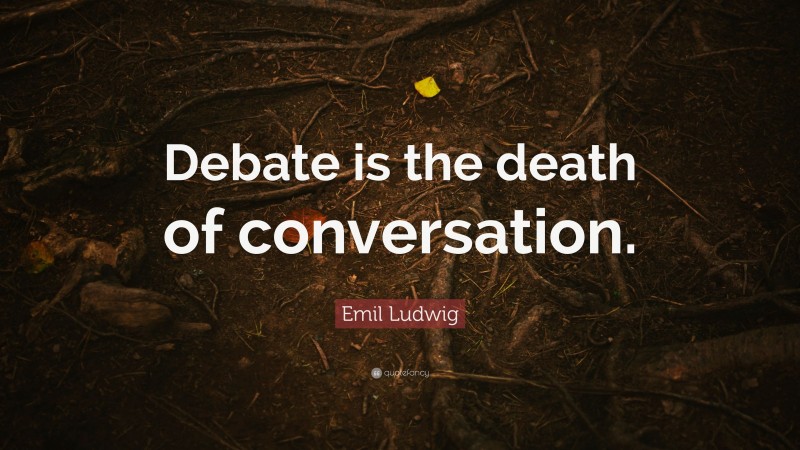 Emil Ludwig Quote: “Debate is the death of conversation.”