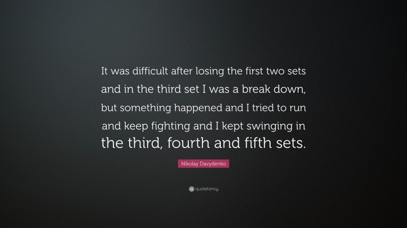 Nikolay Davydenko Quote: “It was difficult after losing the first two sets and in the third set I was a break down, but something happened and I tried to run and keep fighting and I kept swinging in the third, fourth and fifth sets.”