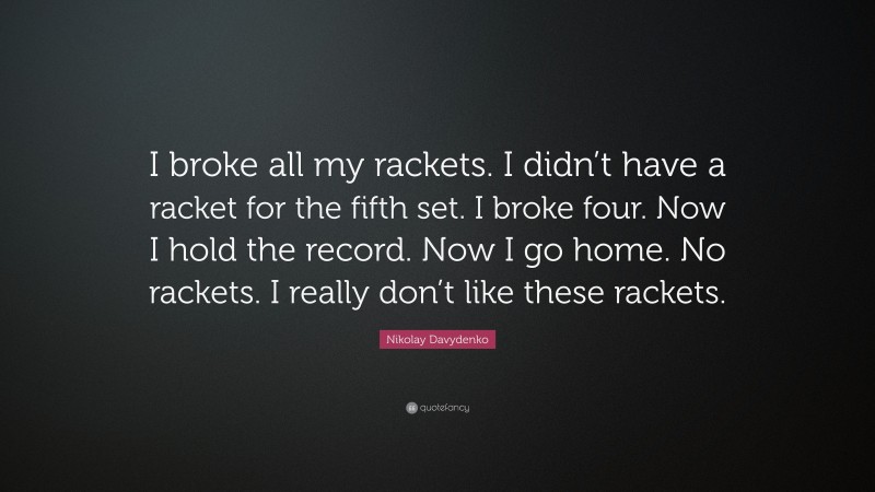 Nikolay Davydenko Quote: “I broke all my rackets. I didn’t have a racket for the fifth set. I broke four. Now I hold the record. Now I go home. No rackets. I really don’t like these rackets.”