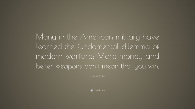Gabriel Kolko Quote: “Many in the American military have learned the fundamental dilemma of modern warfare: More money and better weapons don’t mean that you win.”