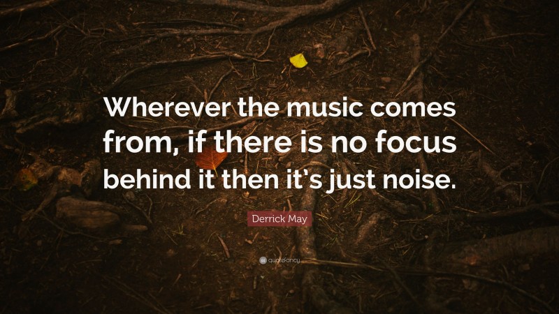 Derrick May Quote: “Wherever the music comes from, if there is no focus behind it then it’s just noise.”