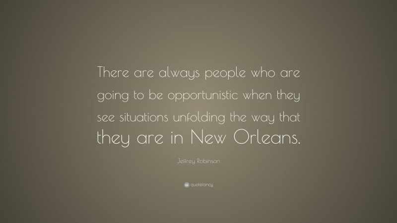 Jeffrey Robinson Quote: “There are always people who are going to be opportunistic when they see situations unfolding the way that they are in New Orleans.”