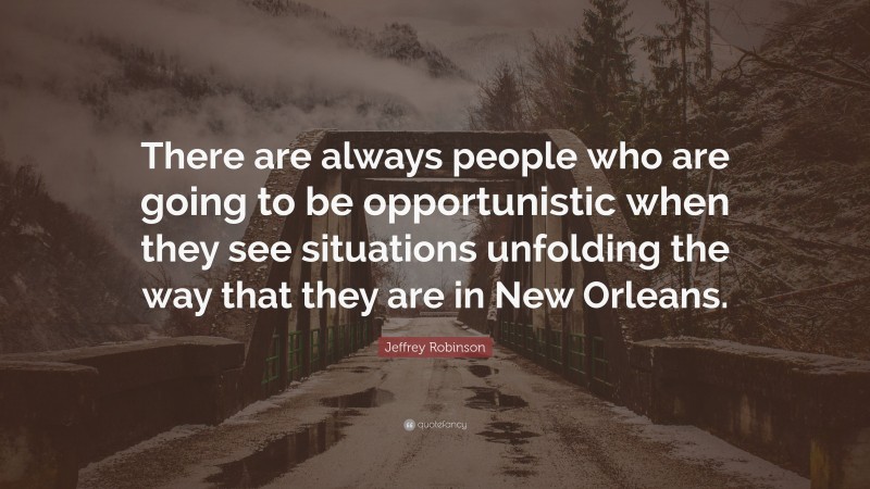Jeffrey Robinson Quote: “There are always people who are going to be opportunistic when they see situations unfolding the way that they are in New Orleans.”
