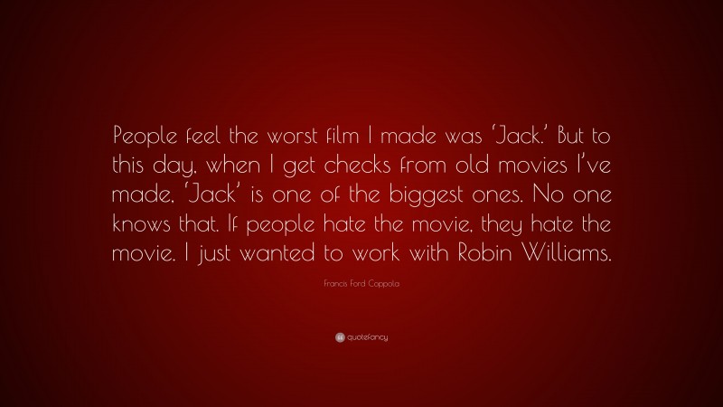 Francis Ford Coppola Quote: “People feel the worst film I made was ‘Jack.’ But to this day, when I get checks from old movies I’ve made, ‘Jack’ is one of the biggest ones. No one knows that. If people hate the movie, they hate the movie. I just wanted to work with Robin Williams.”