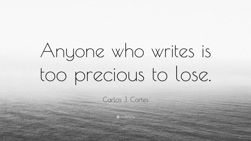 Carlos J. Cortes Quote: “Anyone who writes is too precious to lose.”
