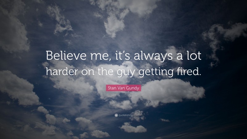 Stan Van Gundy Quote: “Believe me, it’s always a lot harder on the guy getting fired.”