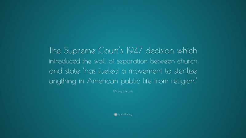 Mickey Edwards Quote: “The Supreme Court’s 1947 decision which introduced the wall of separation between church and state ‘has fueled a movement to sterilize anything in American public life from religion.’”