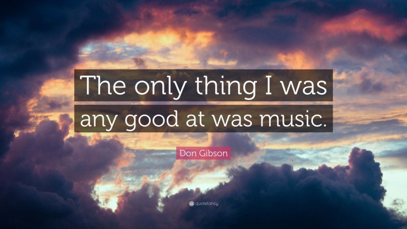 Don Gibson Quote: “The only thing I was any good at was music.”