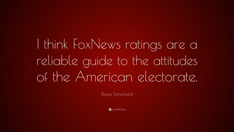 Reese Schonfeld Quote: “I think FoxNews ratings are a reliable guide to the attitudes of the American electorate.”