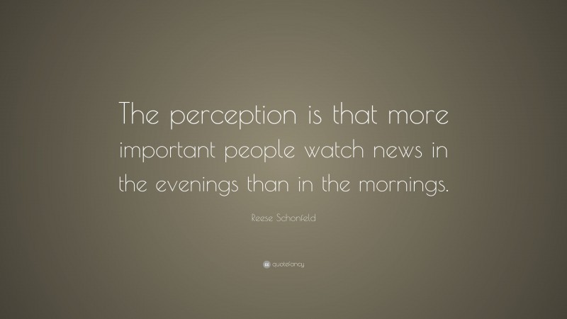 Reese Schonfeld Quote: “The perception is that more important people watch news in the evenings than in the mornings.”