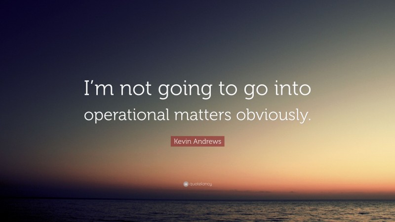 Kevin Andrews Quote: “I’m not going to go into operational matters obviously.”
