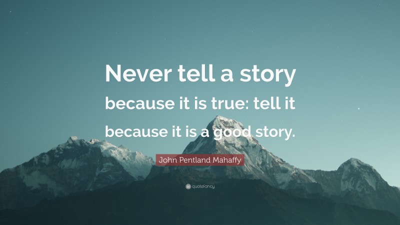 John Pentland Mahaffy Quote: “Never tell a story because it is true: tell it because it is a good story.”