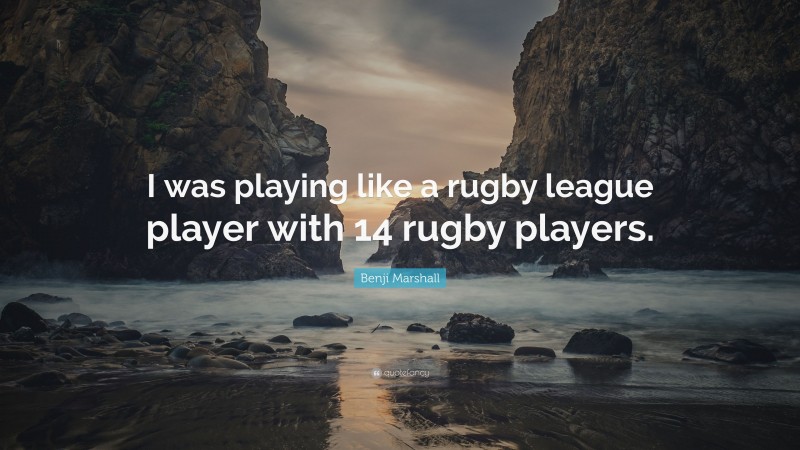Benji Marshall Quote: “I was playing like a rugby league player with 14 rugby players.”