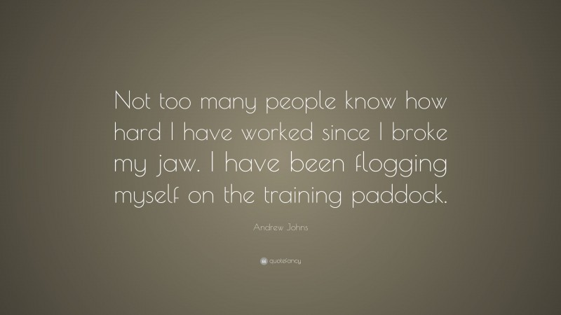 Andrew Johns Quote: “Not too many people know how hard I have worked since I broke my jaw. I have been flogging myself on the training paddock.”