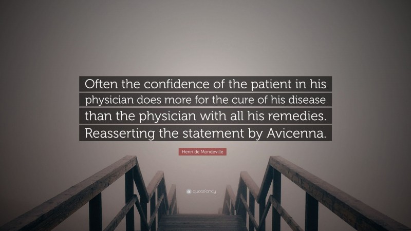 Henri de Mondeville Quote: “Often the confidence of the patient in his physician does more for the cure of his disease than the physician with all his remedies. Reasserting the statement by Avicenna.”
