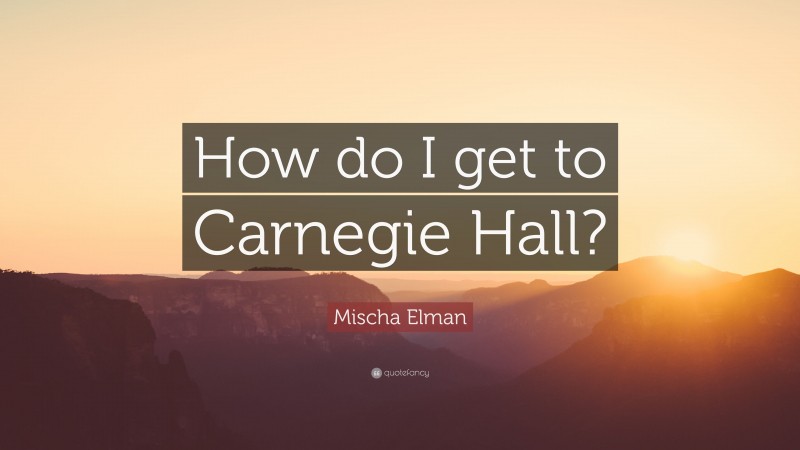 Mischa Elman Quote: “How do I get to Carnegie Hall?”