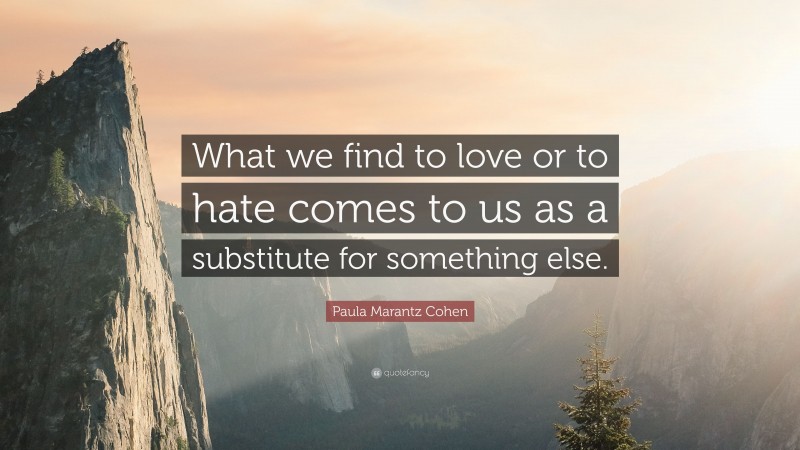 Paula Marantz Cohen Quote: “What we find to love or to hate comes to us as a substitute for something else.”