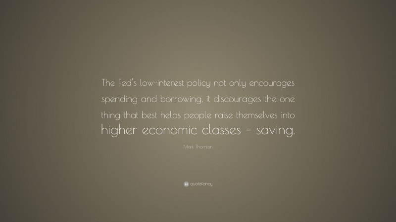 Mark Thornton Quote: “The Fed’s low-interest policy not only encourages spending and borrowing, it discourages the one thing that best helps people raise themselves into higher economic classes – saving.”