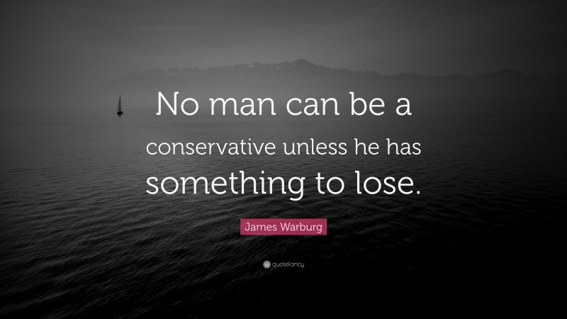 James Warburg Quote: “No man can be a conservative unless he has something to lose.”