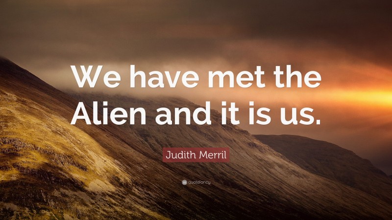 Judith Merril Quote: “We have met the Alien and it is us.”