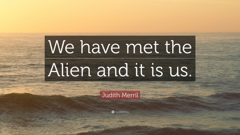 Judith Merril Quote: “We have met the Alien and it is us.”