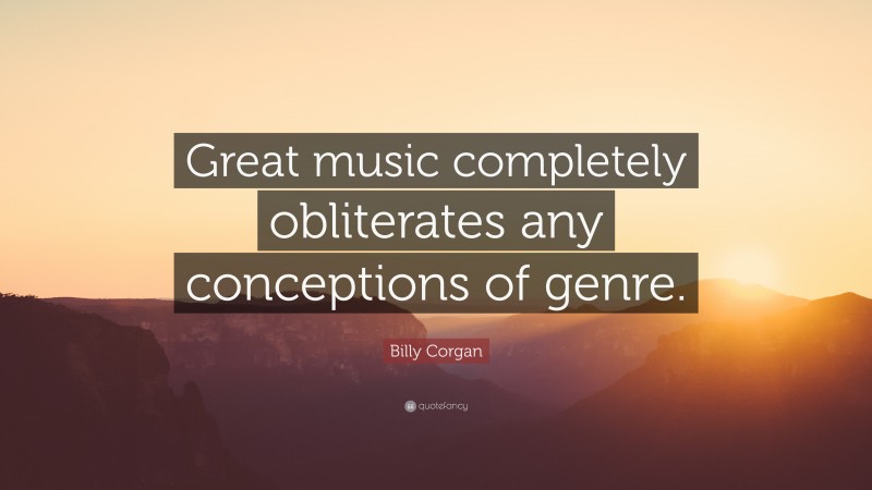 Billy Corgan Quote: “Great music completely obliterates any conceptions of genre.”