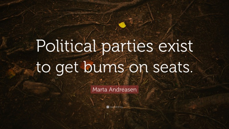 Marta Andreasen Quote: “Political parties exist to get bums on seats.”