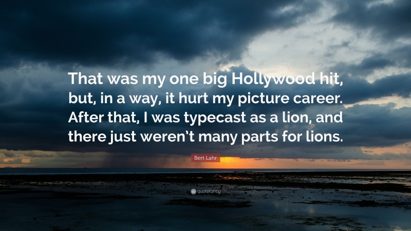 Bert Lahr Quote: “That was my one big Hollywood hit, but, in a way, it hurt my picture career. After that, I was typecast as a lion, and there just weren’t many parts for lions.”