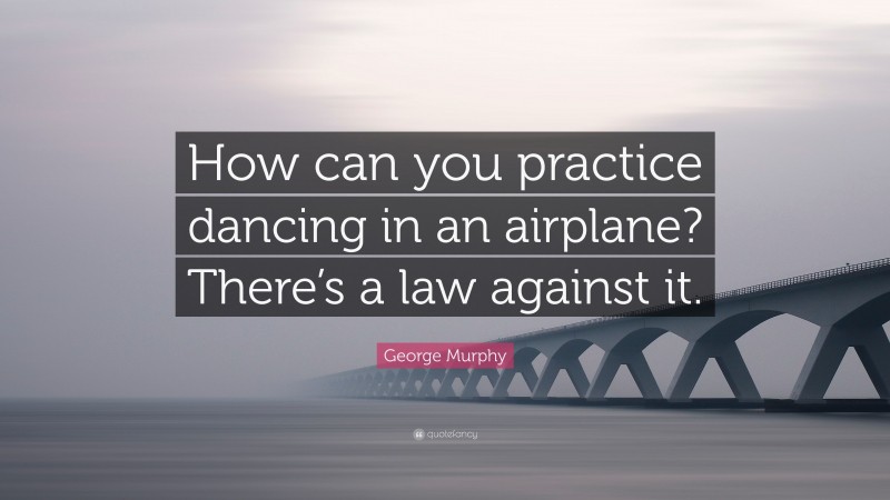 George Murphy Quote: “How can you practice dancing in an airplane? There’s a law against it.”