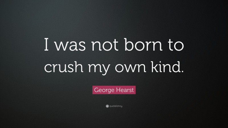 George Hearst Quote: “I was not born to crush my own kind.”