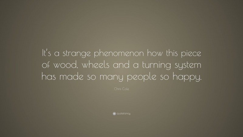 Chris Cole Quote: “It’s a strange phenomenon how this piece of wood, wheels and a turning system has made so many people so happy.”