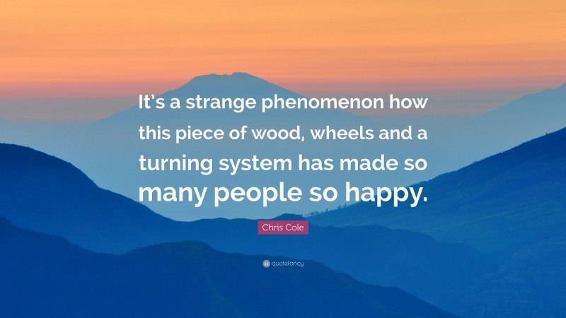 Chris Cole Quote: “It’s a strange phenomenon how this piece of wood, wheels and a turning system has made so many people so happy.”