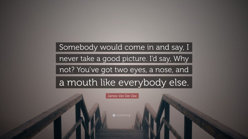 James Van Der Zee Quote: “Somebody would come in and say, I never take a good picture. I’d say, Why not? You’ve got two eyes, a nose, and a mouth like everybody else.”
