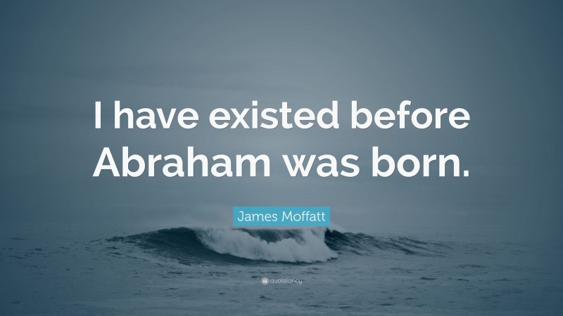 James Moffatt Quote: “I have existed before Abraham was born.”