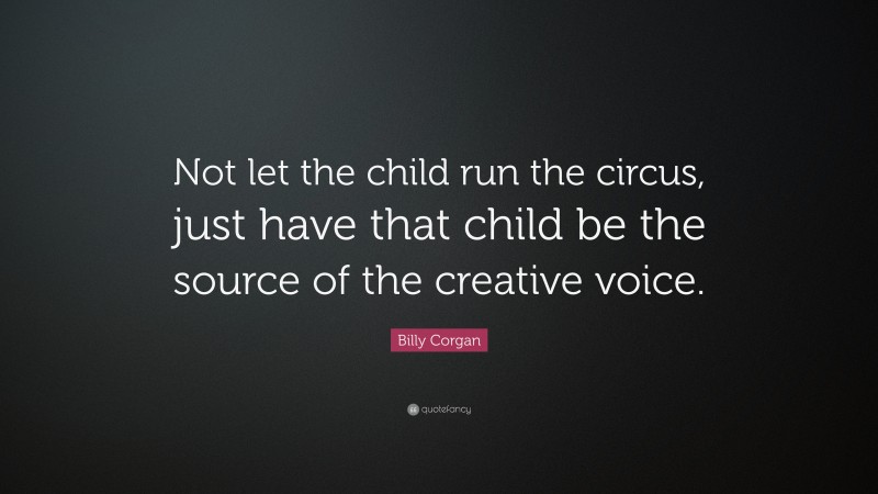 Billy Corgan Quote: “Not let the child run the circus, just have that child be the source of the creative voice.”
