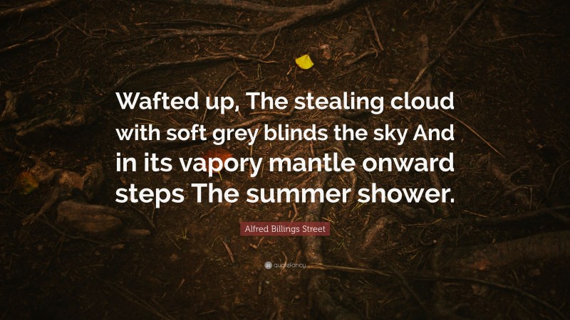 Alfred Billings Street Quote: “Wafted up, The stealing cloud with soft grey blinds the sky And in its vapory mantle onward steps The summer shower.”