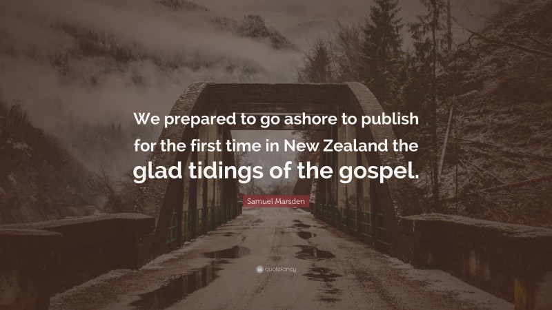 Samuel Marsden Quote: “We prepared to go ashore to publish for the first time in New Zealand the glad tidings of the gospel.”