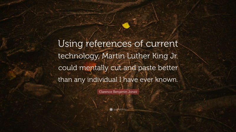 Clarence Benjamin Jones Quote: “Using references of current technology, Martin Luther King Jr. could mentally cut and paste better than any individual I have ever known.”