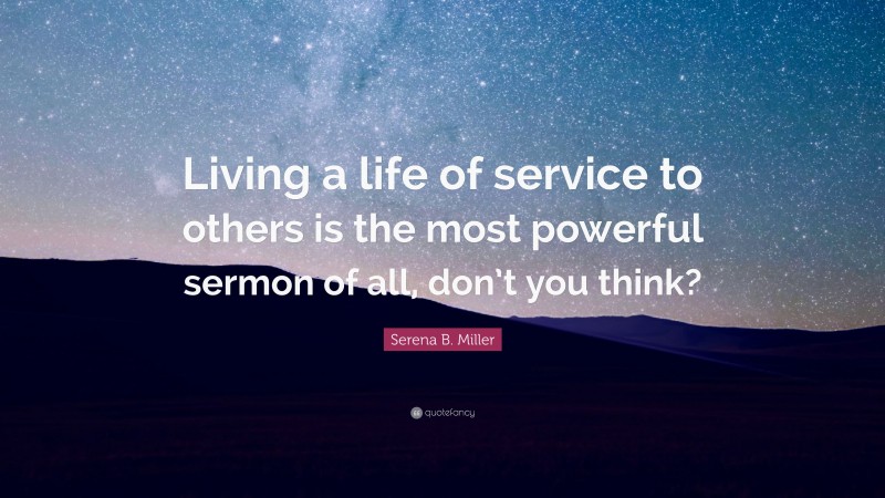 Serena B. Miller Quote: “Living a life of service to others is the most powerful sermon of all, don’t you think?”