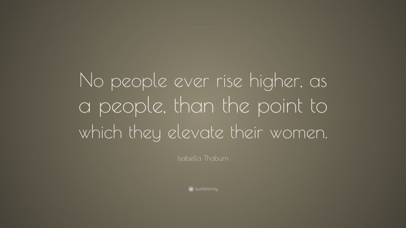 Isabella Thoburn Quote: “No people ever rise higher, as a people, than the point to which they elevate their women.”