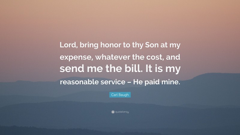 Carl Baugh Quote: “Lord, bring honor to thy Son at my expense, whatever the cost, and send me the bill. It is my reasonable service – He paid mine.”