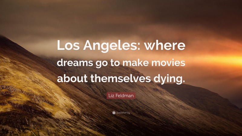 Liz Feldman Quote: “Los Angeles: where dreams go to make movies about themselves dying.”