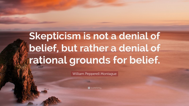 William Pepperell Montague Quote: “Skepticism is not a denial of belief, but rather a denial of rational grounds for belief.”