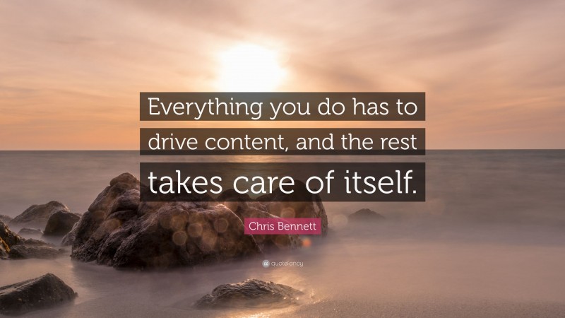Chris Bennett Quote: “Everything you do has to drive content, and the rest takes care of itself.”
