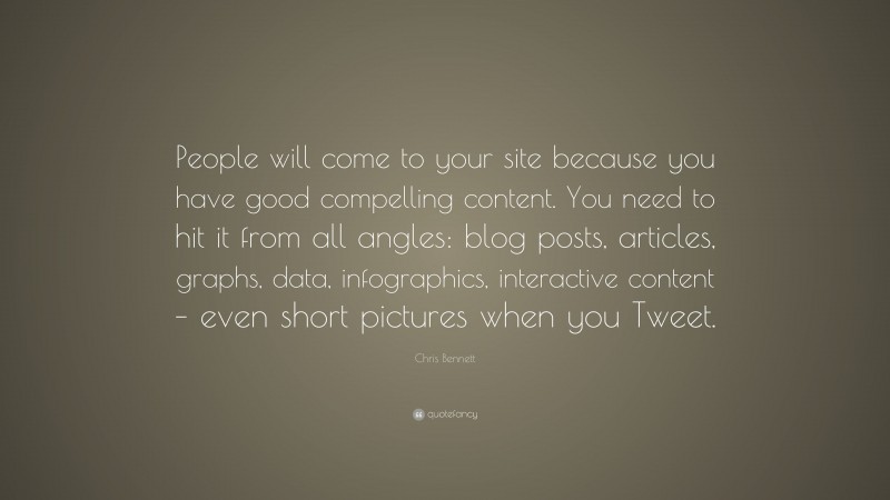 Chris Bennett Quote: “People will come to your site because you have good compelling content. You need to hit it from all angles: blog posts, articles, graphs, data, infographics, interactive content – even short pictures when you Tweet.”
