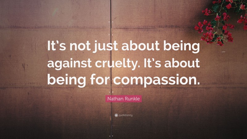 Nathan Runkle Quote: “It’s not just about being against cruelty. It’s about being for compassion.”