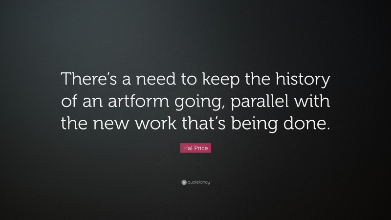 Hal Price Quote: “There’s a need to keep the history of an artform going, parallel with the new work that’s being done.”