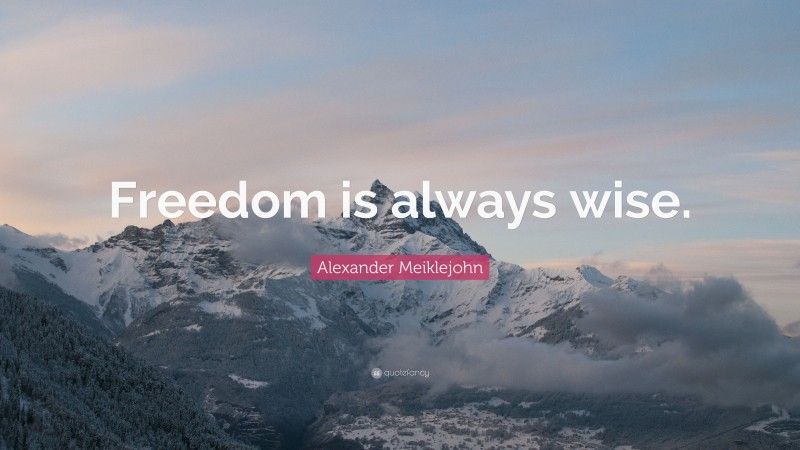 Alexander Meiklejohn Quote: “Freedom is always wise.”