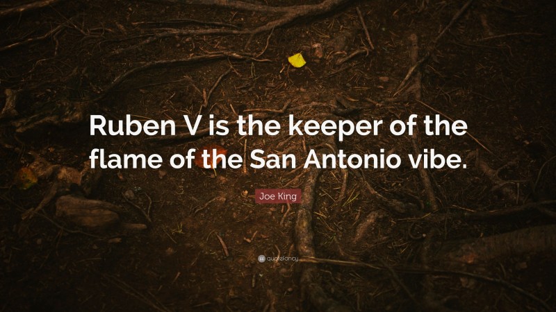 Joe King Quote: “Ruben V is the keeper of the flame of the San Antonio vibe.”
